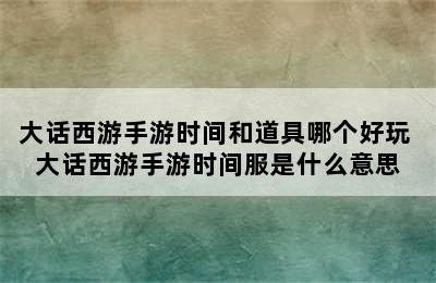 大话西游手游时间和道具哪个好玩 大话西游手游时间服是什么意思